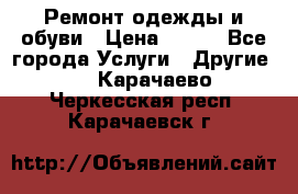 Ремонт одежды и обуви › Цена ­ 100 - Все города Услуги » Другие   . Карачаево-Черкесская респ.,Карачаевск г.